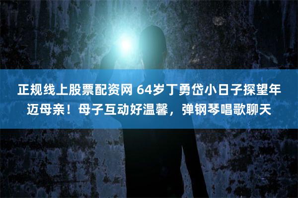 正规线上股票配资网 64岁丁勇岱小日子探望年迈母亲！母子互动好温馨，弹钢琴唱歌聊天