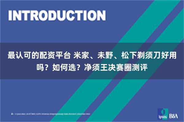 最认可的配资平台 米家、未野、松下剃须刀好用吗？如何选？净须王决赛圈测评