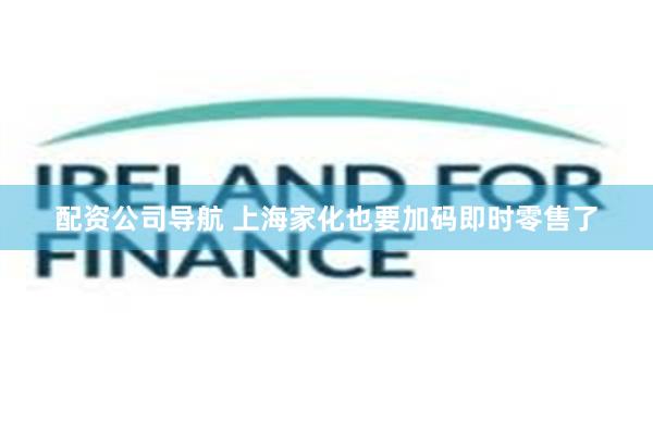 配资公司导航 上海家化也要加码即时零售了