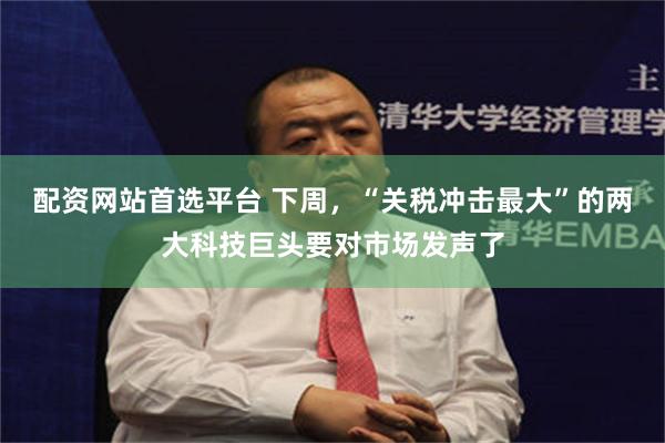 配资网站首选平台 下周，“关税冲击最大”的两大科技巨头要对市场发声了