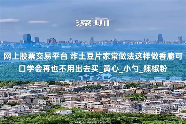 网上股票交易平台 炸土豆片家常做法这样做香脆可口学会再也不用出去买_黄心_小勺_辣椒粉