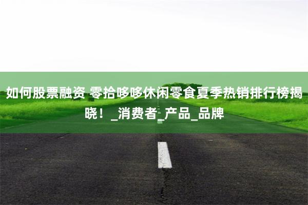 如何股票融资 零拾哆哆休闲零食夏季热销排行榜揭晓！_消费者_产品_品牌