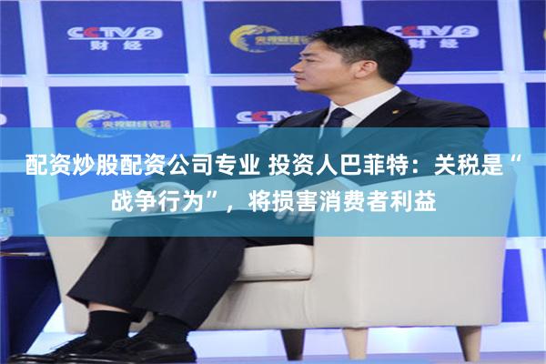 配资炒股配资公司专业 投资人巴菲特：关税是“战争行为”，将损害消费者利益