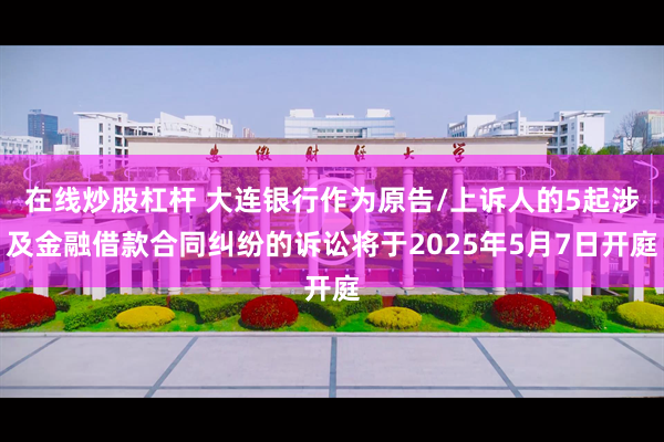 在线炒股杠杆 大连银行作为原告/上诉人的5起涉及金融借款合同纠纷的诉讼将于2025年5月7日开庭
