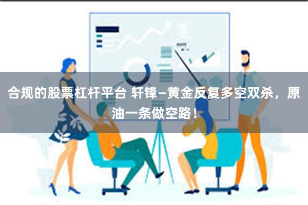 合规的股票杠杆平台 轩锋—黄金反复多空双杀，原油一条做空路！