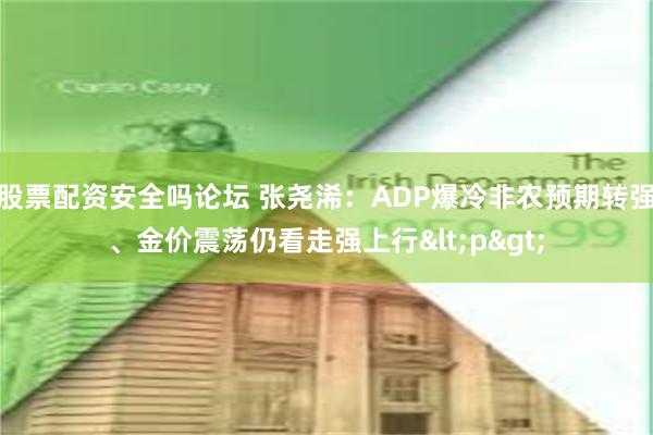 股票配资安全吗论坛 张尧浠：ADP爆冷非农预期转强、金价震荡仍看走强上行<p>
