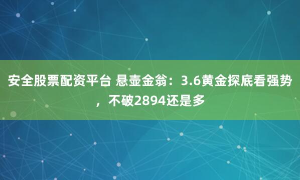安全股票配资平台 悬壶金翁：3.6黄金探底看强势，不破2894还是多