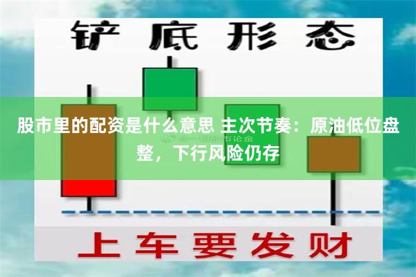 股市里的配资是什么意思 主次节奏：原油低位盘整，下行风险仍存