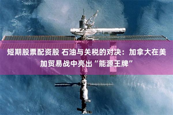 短期股票配资股 石油与关税的对决：加拿大在美加贸易战中亮出“能源王牌”