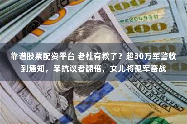 靠谱股票配资平台 老杜有救了？超30万军警收到通知，菲抗议者翻倍，女儿将孤军奋战
