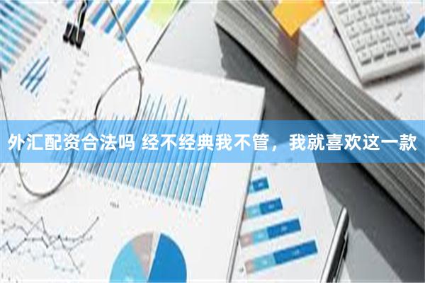 外汇配资合法吗 经不经典我不管，我就喜欢这一款