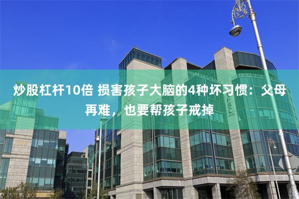 炒股杠杆10倍 损害孩子大脑的4种坏习惯：父母再难，也要帮孩子戒掉