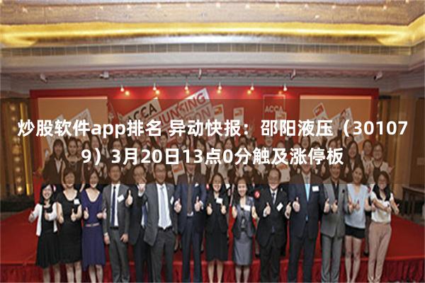 炒股软件app排名 异动快报：邵阳液压（301079）3月20日13点0分触及涨停板