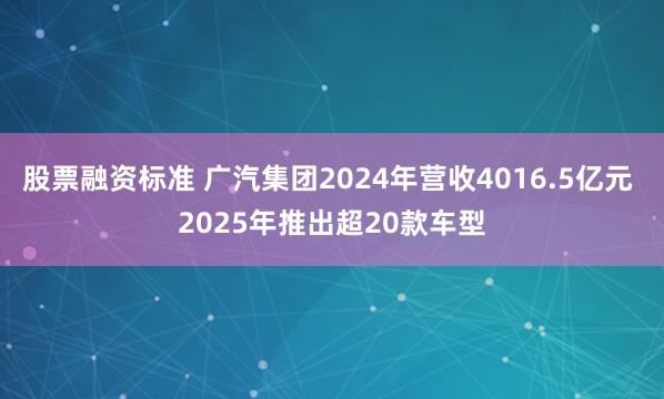 股票融资标准 广汽集团2024年营收4016.5亿元 2025年推出超20款车型