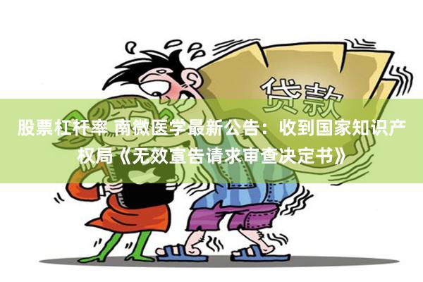 股票杠杆率 南微医学最新公告：收到国家知识产权局《无效宣告请求审查决定书》