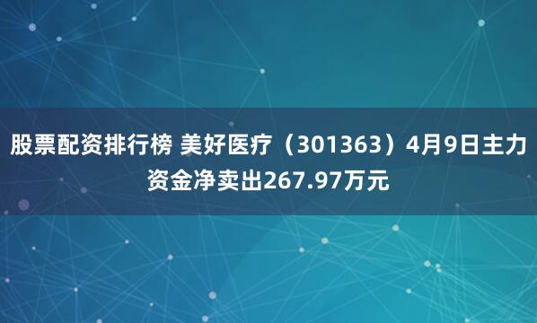 股票配资排行榜 美好医疗（301363）4月9日主力资金净卖出267.97万元