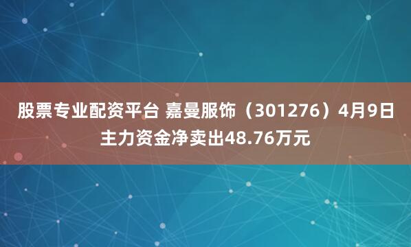 股票专业配资平台 嘉曼服饰（301276）4月9日主力资金净卖出48.76万元