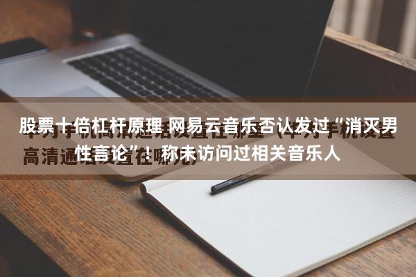 股票十倍杠杆原理 网易云音乐否认发过“消灭男性言论”！称未访问过相关音乐人