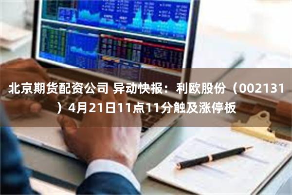 北京期货配资公司 异动快报：利欧股份（002131）4月21日11点11分触及涨停板