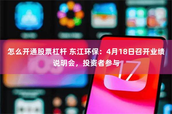 怎么开通股票杠杆 东江环保：4月18日召开业绩说明会，投资者参与