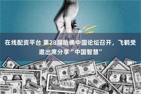 在线配资平台 第28届哈佛中国论坛召开，飞鹤受邀出席分享“中国智慧”