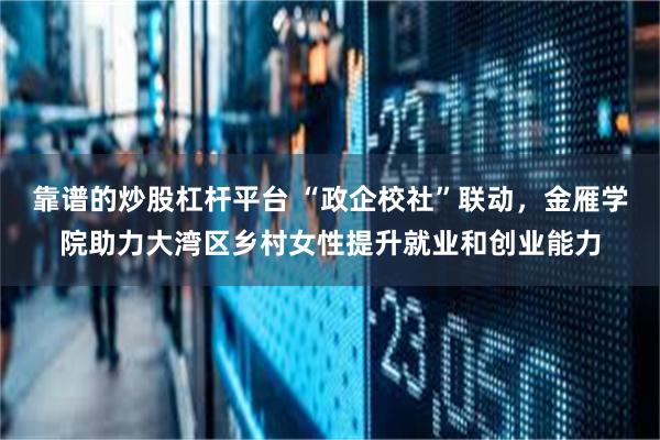 靠谱的炒股杠杆平台 “政企校社”联动，金雁学院助力大湾区乡村女性提升就业和创业能力