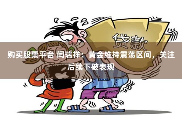 购买股票平台 闫瑞祥：黄金维持震荡区间，关注后续下破表现