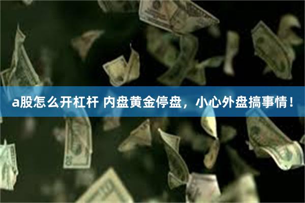 a股怎么开杠杆 内盘黄金停盘，小心外盘搞事情！