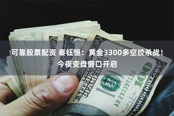 可靠股票配资 秦钰恒：黄金3300多空绞杀战！今夜变盘窗口开启