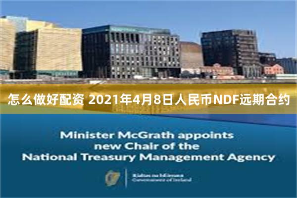 怎么做好配资 2021年4月8日人民币NDF远期合约