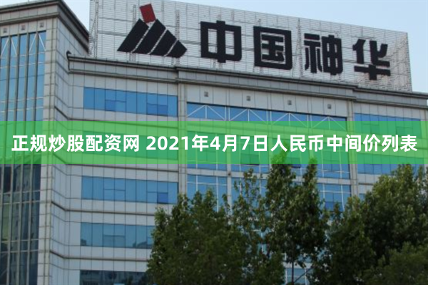 正规炒股配资网 2021年4月7日人民币中间价列表