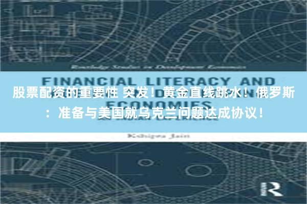 股票配资的重要性 突发！黄金直线跳水！俄罗斯：准备与美国就乌克兰问题达成协议！