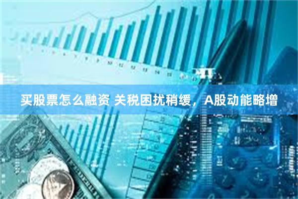 买股票怎么融资 关税困扰稍缓，A股动能略增