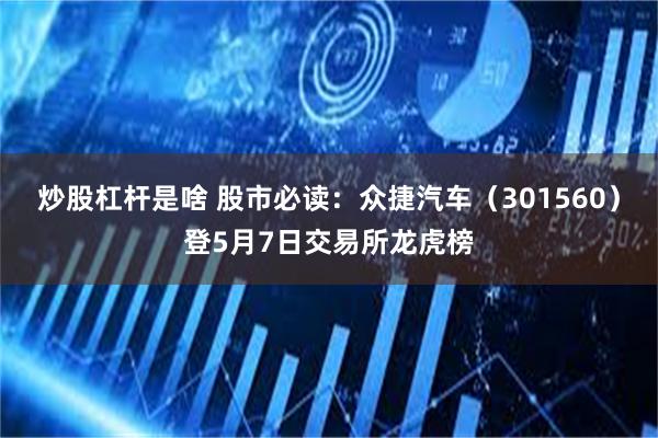 炒股杠杆是啥 股市必读：众捷汽车（301560）登5月7日交易所龙虎榜