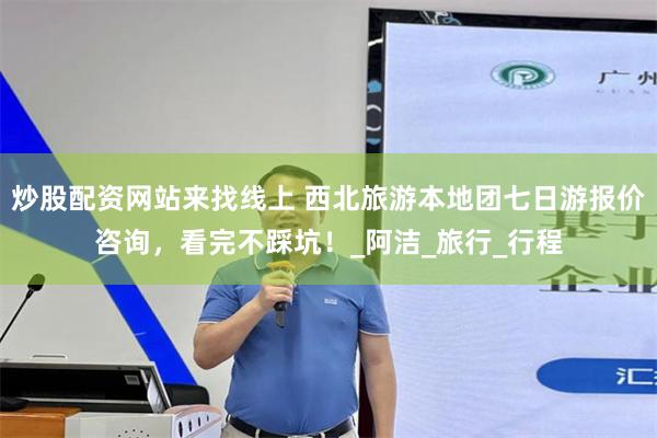炒股配资网站来找线上 西北旅游本地团七日游报价咨询，看完不踩坑！_阿洁_旅行_行程