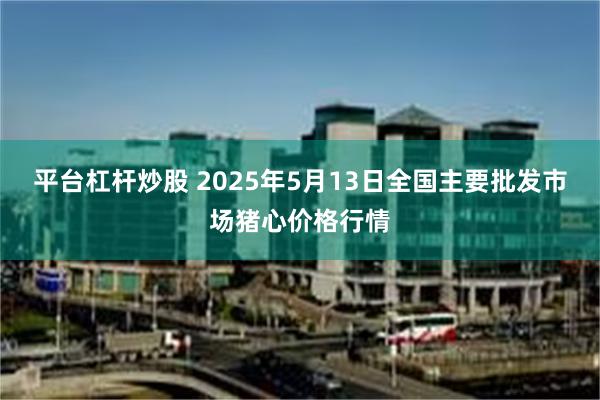 平台杠杆炒股 2025年5月13日全国主要批发市场猪心价格行情