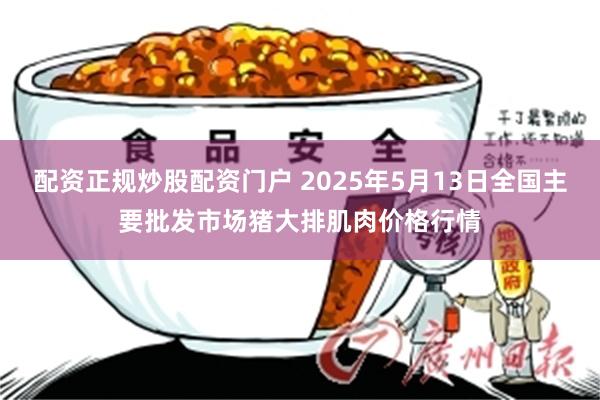 配资正规炒股配资门户 2025年5月13日全国主要批发市场猪大排肌肉价格行情