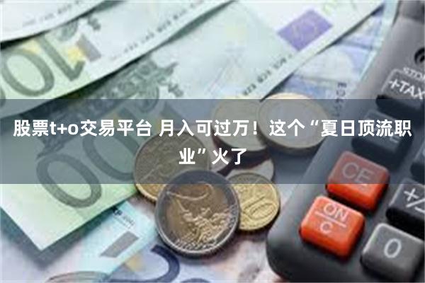 股票t+o交易平台 月入可过万！这个“夏日顶流职业”火了