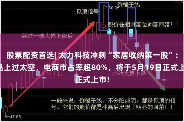 股票配资首选| 太力科技冲刺“家居收纳第一股”：产品上过太空，电商市占率超80%，将于5月19日正式上市!
