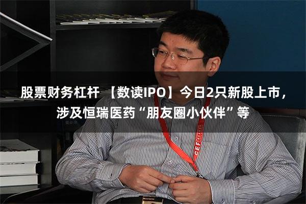 股票财务杠杆 【数读IPO】今日2只新股上市，涉及恒瑞医药“朋友圈小伙伴”等