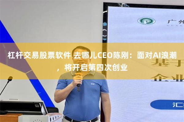 杠杆交易股票软件 去哪儿CEO陈刚：面对AI浪潮，将开启第四次创业