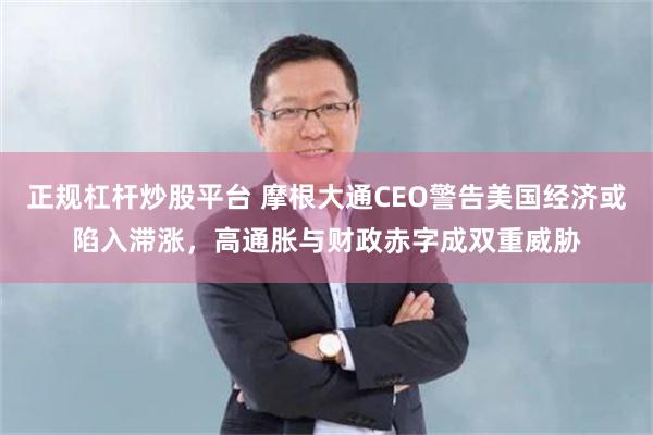 正规杠杆炒股平台 摩根大通CEO警告美国经济或陷入滞涨，高通胀与财政赤字成双重威胁