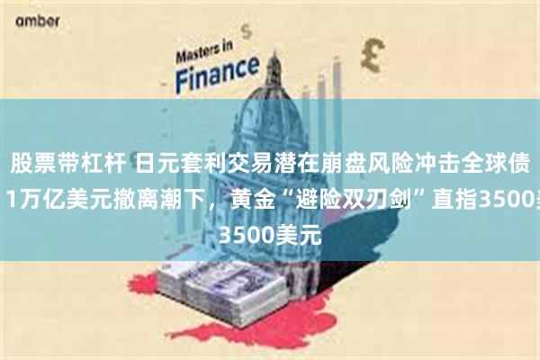 股票带杠杆 日元套利交易潜在崩盘风险冲击全球债市：1万亿美元撤离潮下，黄金“避险双刃剑”直指3500美元