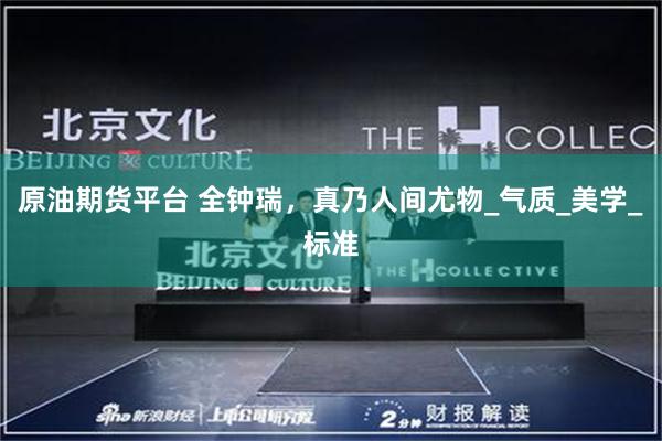 原油期货平台 全钟瑞，真乃人间尤物_气质_美学_标准