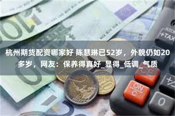 杭州期货配资哪家好 陈慧琳已52岁，外貌仍如20多岁，网友：保养得真好_显得_低调_气质