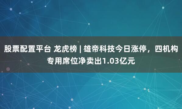 股票配置平台 龙虎榜 | 雄帝科技今日涨停，四机构专用席位净卖出1.03亿元