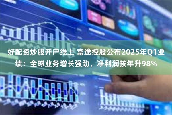 好配资炒股开户线上 富途控股公布2025年Q1业绩：全球业务增长强劲，净利润按年升98%