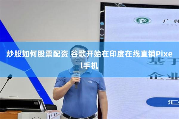 炒股如何股票配资 谷歌开始在印度在线直销Pixel手机