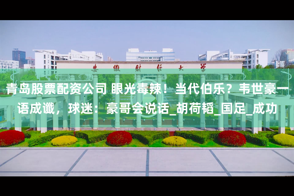 青岛股票配资公司 眼光毒辣！当代伯乐？韦世豪一语成谶，球迷：豪哥会说话_胡荷韬_国足_成功