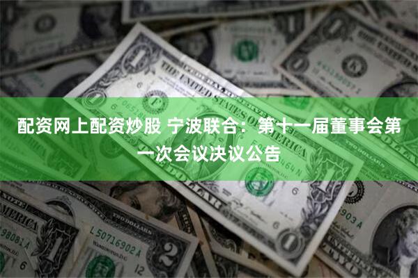 配资网上配资炒股 宁波联合：第十一届董事会第一次会议决议公告